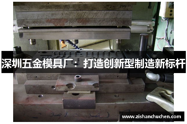 深圳五金模具厂：打造创新型制造新标杆